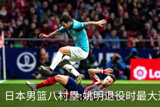 日本男篮八村塁:姚明退役时最大遗憾是后继无人 我也思考这个问题